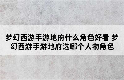 梦幻西游手游地府什么角色好看 梦幻西游手游地府选哪个人物角色